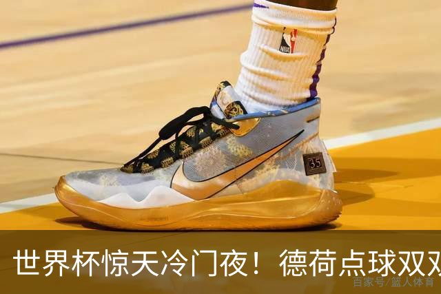 世界杯惊天冷门夜！德荷点球双双出局，利物浦无奈迎最大利好