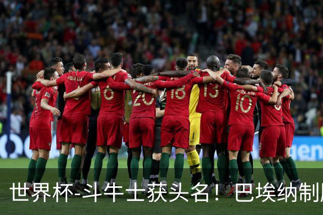 世界杯-斗牛士获头名！巴埃纳制胜 西班牙1-0送十人乌拉圭出局