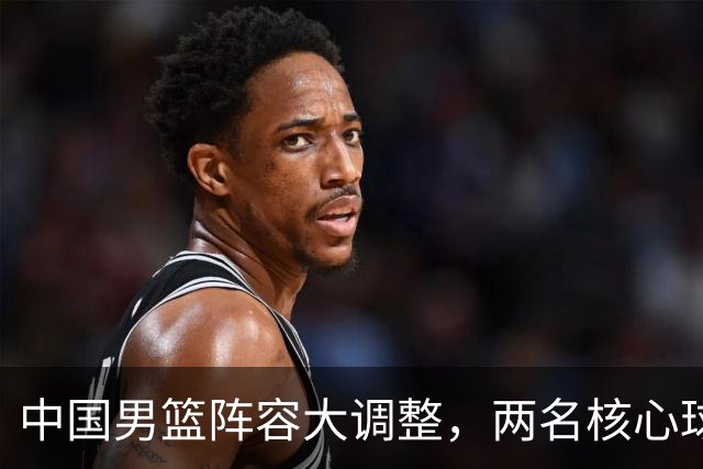 中国男篮阵容大调整，两名核心球员无缘后续阵容，徐杰、张镇麟有望扛起更多重任