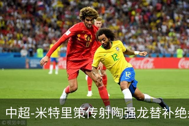 中超-米特里策传射陶强龙替补绝杀 浙江3-2海牛
