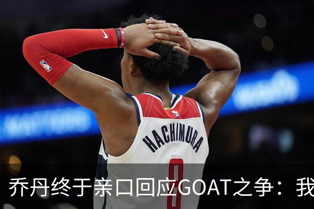 乔丹终于亲口回应GOAT之争：我从不拿科比勒布朗比来比去，那太没劲了