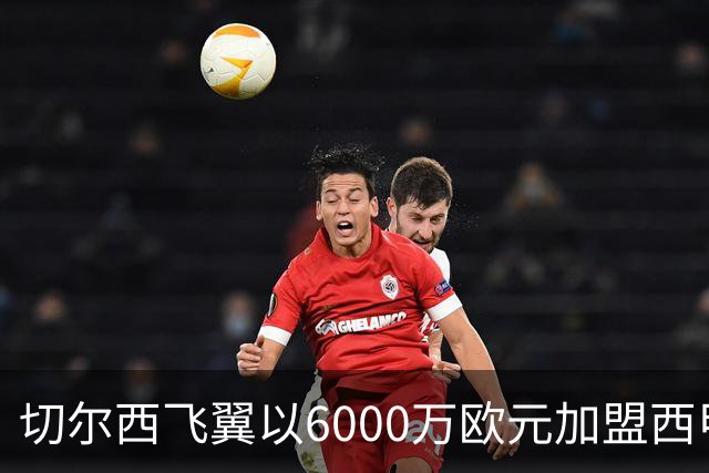 切尔西飞翼以6000万欧元加盟西甲豪门，尽管心系巴萨却投向死敌