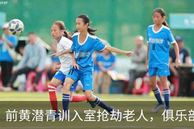 前黄潜青训入室抢劫老人，俱乐部发声明撇清关系：离队已超过1年