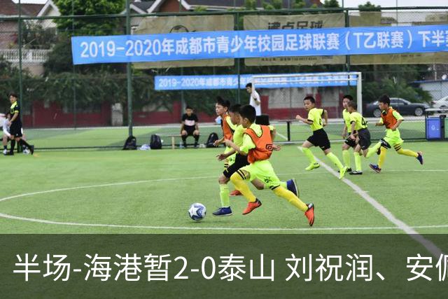 半场-海港暂2-0泰山 刘祝润、安佩姆4分钟2球杨希送助攻