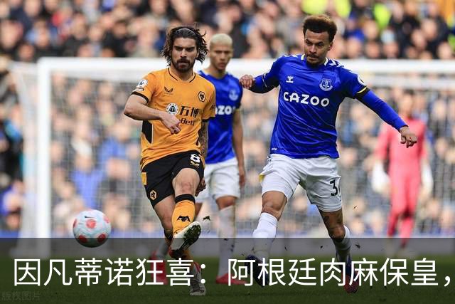 因凡蒂诺狂喜：阿根廷肉麻保皇，非洲力挺“好朋友”
