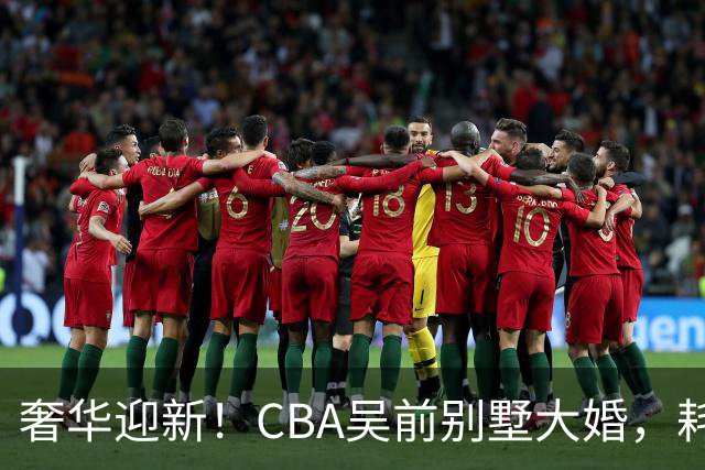 奢华迎新！CBA吴前别墅大婚，耗资约130万，众国手球星齐聚祝贺