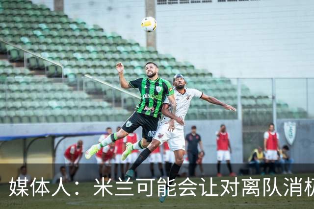 媒体人：米兰可能会让对离队消极抵抗的球员整个赛季都上看台