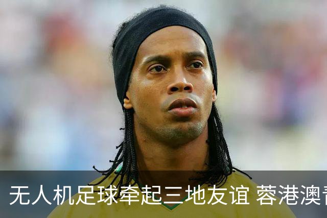 无人机足球牵起三地友谊 蓉港澳青少年活力周成都启幕
