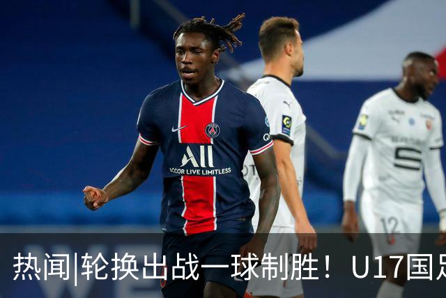 热闻|轮换出战一球制胜！U17国足1-0力克毕尔巴鄂竞技U17豪取两连胜！