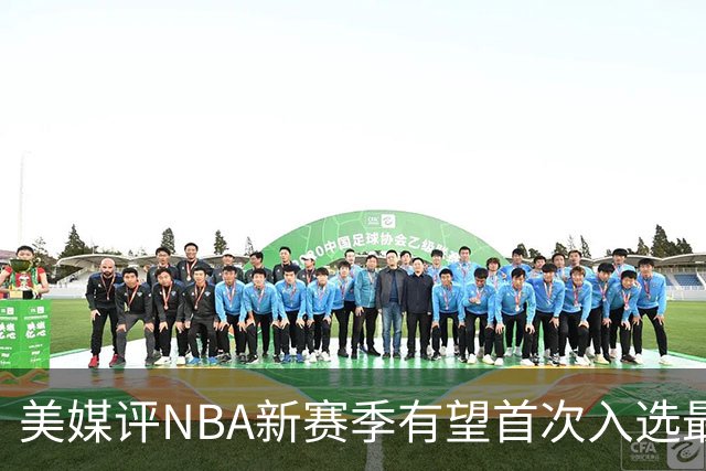 美媒评NBA新赛季有望首次入选最佳阵容的10大球星，杨瀚森队友上榜
