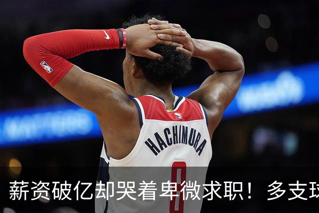 薪资破亿却哭着卑微求职！多支球队争抢却主动退役！命运如此反差