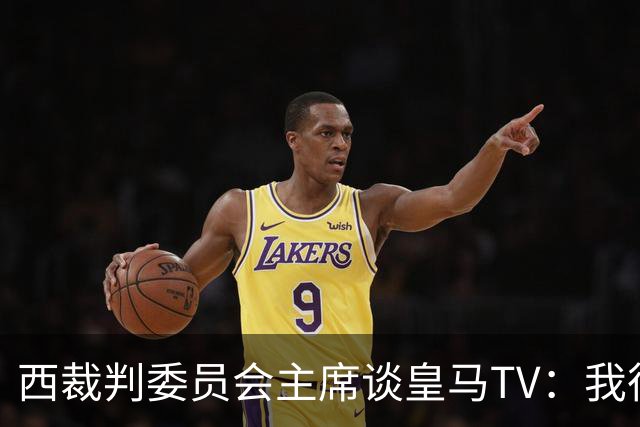 西裁判委员会主席谈皇马TV：我很乐观，我们需要整个足球界的支持