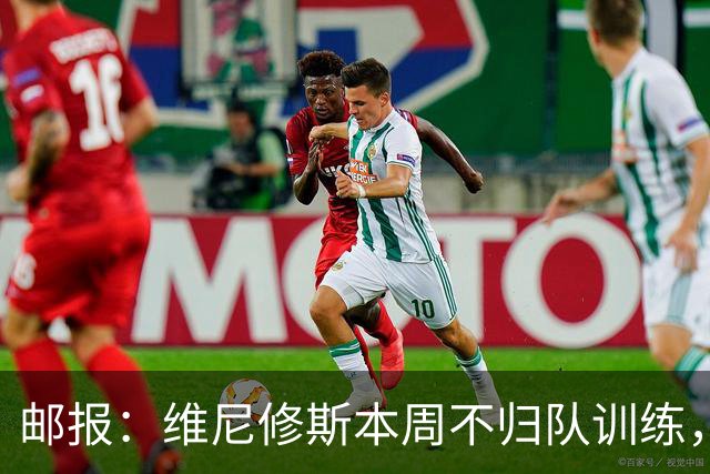 邮报：维尼修斯本周不归队训练，其50%广告收入归皇马