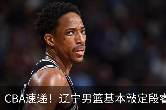 CBA速递！辽宁男篮基本敲定段睿骐，宁波男篮追求北京冠军后卫，徐昕回广东困难大，王少杰自己辟谣前往江苏