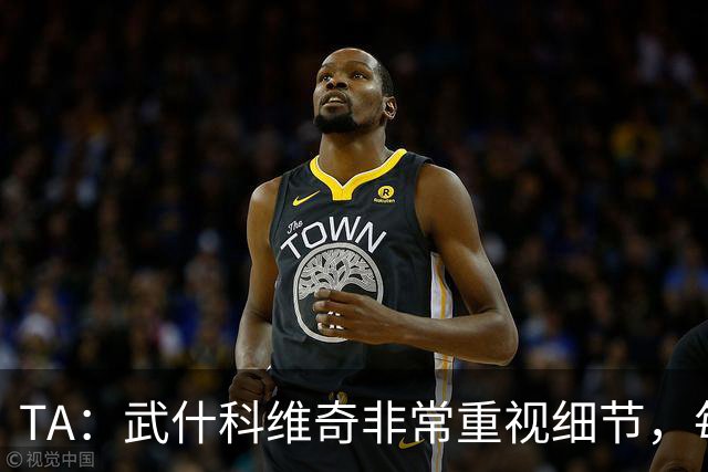 TA：武什科维奇非常重视细节，每场比赛之前都与分析师联系