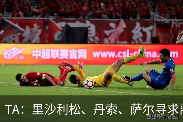 TA：里沙利松、丹索、萨尔寻求离队，热刺与穆德里克谈妥租借协议
